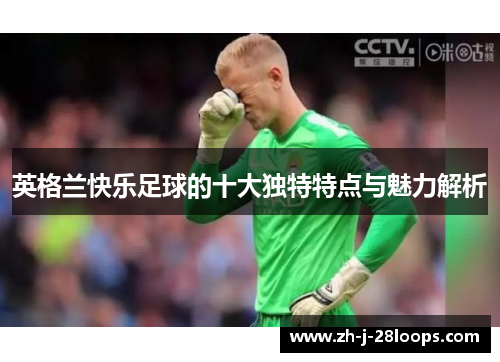 英格兰快乐足球的十大独特特点与魅力解析