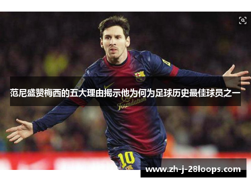 范尼盛赞梅西的五大理由揭示他为何为足球历史最佳球员之一 范尼盛赞梅西的五大理由揭示他为何为足球历史最佳球员之一