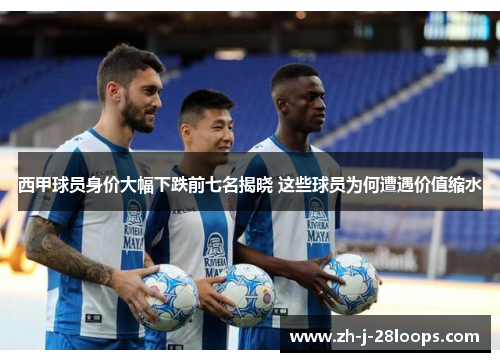 西甲球员身价大幅下跌前七名揭晓 这些球员为何遭遇价值缩水 西甲球员身价大幅下跌前七名揭晓 这些球员为何遭遇价值缩水
