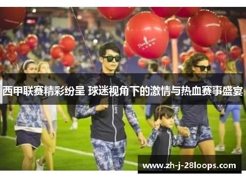 西甲联赛精彩纷呈 球迷视角下的激情与热血赛事盛宴 西甲联赛精彩纷呈 球迷视角下的激情与热血赛事盛宴