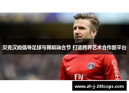 贝克汉姆倡导足球与舞蹈融合节 打造跨界艺术合作新平台