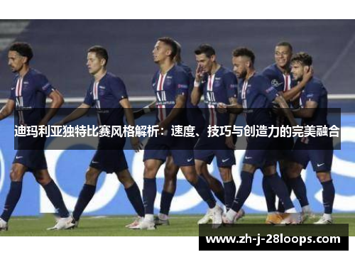 迪玛利亚独特比赛风格解析：速度、技巧与创造力的完美融合