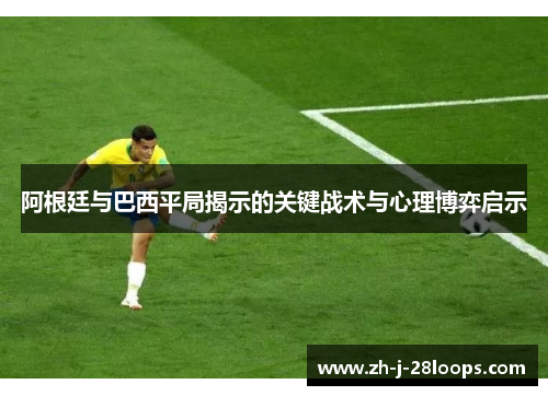 阿根廷与巴西平局揭示的关键战术与心理博弈启示 阿根廷与巴西平局揭示的关键战术与心理博弈启示