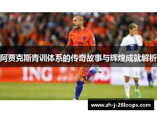 阿贾克斯青训体系的传奇故事与辉煌成就解析 阿贾克斯青训体系的传奇故事与辉煌成就解析