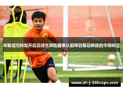 肖智成功转型开启足球生涯新篇章从前锋到幕后教练的华丽蜕变