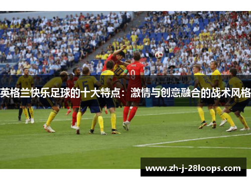 英格兰快乐足球的十大特点：激情与创意融合的战术风格