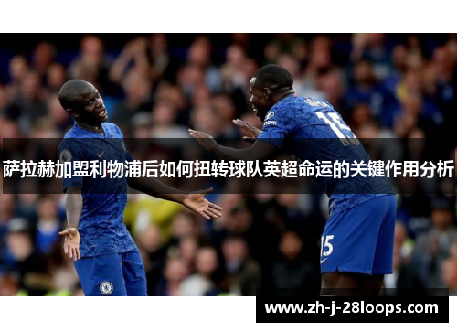 萨拉赫加盟利物浦后如何扭转球队英超命运的关键作用分析