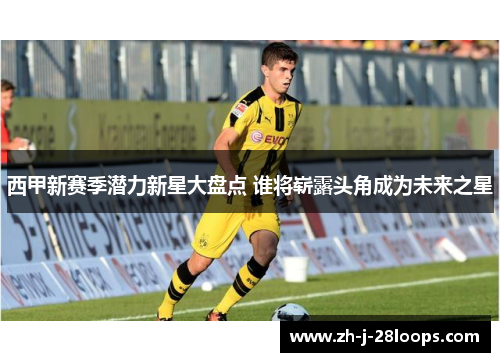 西甲新赛季潜力新星大盘点 谁将崭露头角成为未来之星 西甲新赛季潜力新星大盘点 谁将崭露头角成为未来之星