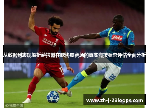 从数据到表现解析萨拉赫在欧协联赛场的真实竞技状态评估全面分析