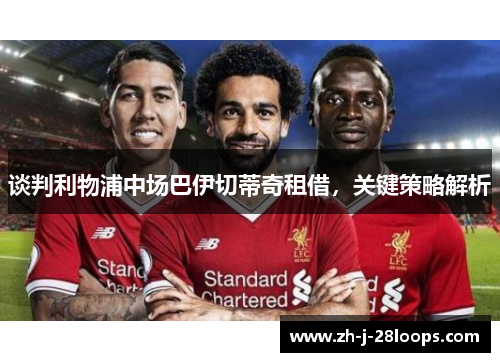 谈判利物浦中场巴伊切蒂奇租借,关键策略解析 谈判利物浦中场巴伊切蒂奇租借,关键策略解析