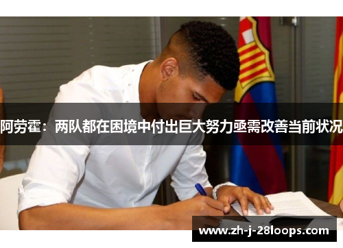 阿劳霍:两队都在困境中付出巨大努力亟需改善当前状况 阿劳霍:两队都在困境中付出巨大努力亟需改善当前状况