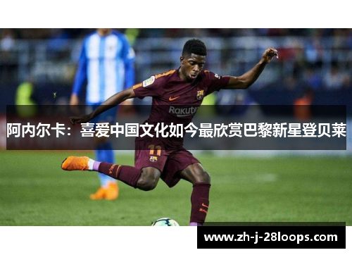阿内尔卡：喜爱中国文化如今最欣赏巴黎新星登贝莱