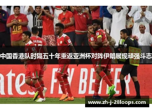 中国香港队时隔五十年重返亚洲杯对阵伊朗展现顽强斗志 中国香港队时隔五十年重返亚洲杯对阵伊朗展现顽强斗志