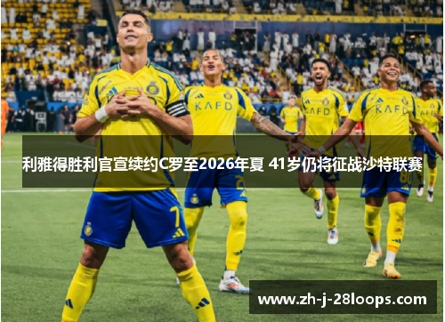 利雅得胜利官宣续约C罗至2026年夏 41岁仍将征战沙特联赛