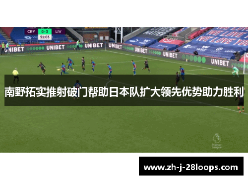 南野拓实推射破门帮助日本队扩大领先优势助力胜利