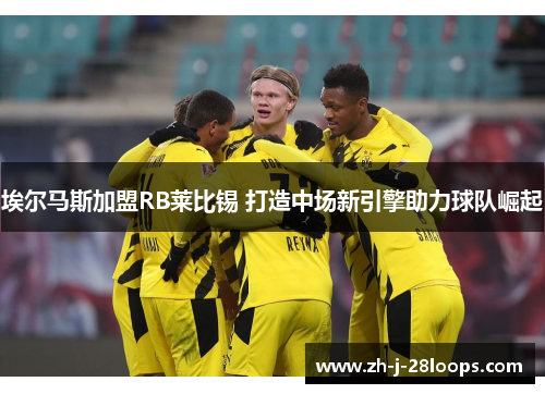 埃尔马斯加盟RB莱比锡 打造中场新引擎助力球队崛起 埃尔马斯加盟RB莱比锡 打造中场新引擎助力球队崛起