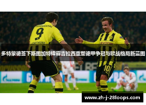 多特蒙德签下斯图加特锋霸吉拉西重塑德甲争冠与欧战格局新蓝图 多特蒙德签下斯图加特锋霸吉拉西重塑德甲争冠与欧战格局新蓝图