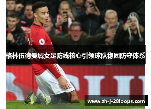格林伍德曼城女足防线核心引领球队稳固防守体系 格林伍德曼城女足防线核心引领球队稳固防守体系