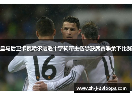 皇马后卫卡瓦哈尔遭遇十字韧带重伤恐缺席赛季余下比赛 皇马后卫卡瓦哈尔遭遇十字韧带重伤恐缺席赛季余下比赛