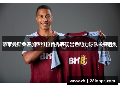 蒂莱曼斯免签加盟维拉首秀表现出色助力球队关键胜利 蒂莱曼斯免签加盟维拉首秀表现出色助力球队关键胜利