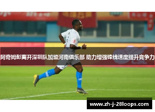阿奇姆彭离开深圳队加盟河南俱乐部 助力增强锋线速度提升竞争力