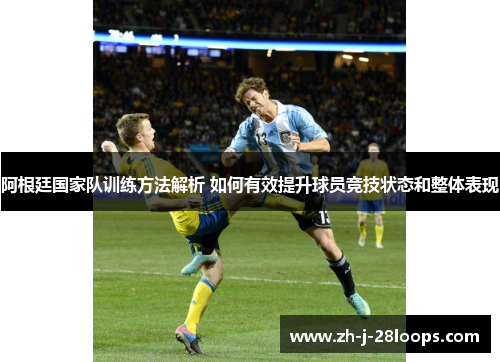 阿根廷国家队训练方法解析 如何有效提升球员竞技状态和整体表现