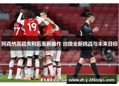 阿森纳英超失利后重新振作 迎接全新挑战与未来目标