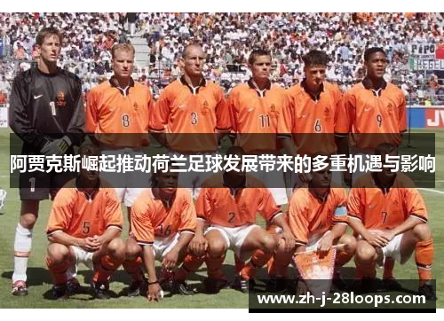 阿贾克斯崛起推动荷兰足球发展带来的多重机遇与影响