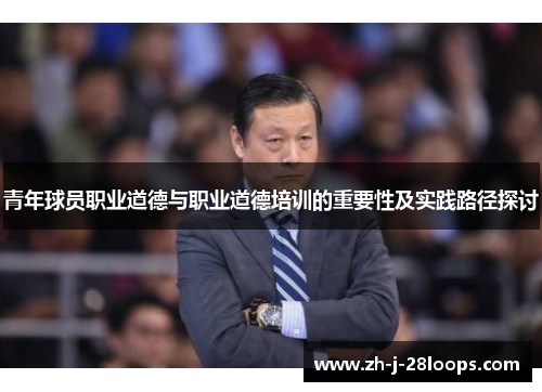 青年球员职业道德与职业道德培训的重要性及实践路径探讨 青年球员职业道德与职业道德培训的重要性及实践路径探讨