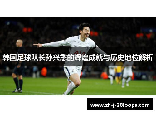 韩国足球队长孙兴慜的辉煌成就与历史地位解析 韩国足球队长孙兴慜的辉煌成就与历史地位解析
