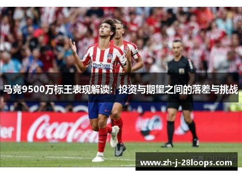 马竞9500万标王表现解读:投资与期望之间的落差与挑战 马竞9500万标王表现解读:投资与期望之间的落差与挑战
