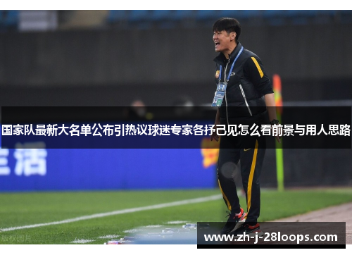 国家队最新大名单公布引热议球迷专家各抒己见怎么看前景与用人思路 国家队最新大名单公布引热议球迷专家各抒己见怎么看前景与用人思路