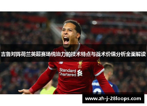 吉鲁对阵荷兰英超赛场统治力的技术特点与战术价值分析全面解读