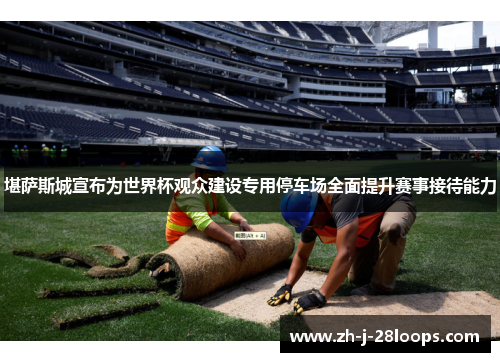 堪萨斯城宣布为世界杯观众建设专用停车场全面提升赛事接待能力 堪萨斯城宣布为世界杯观众建设专用停车场全面提升赛事接待能力